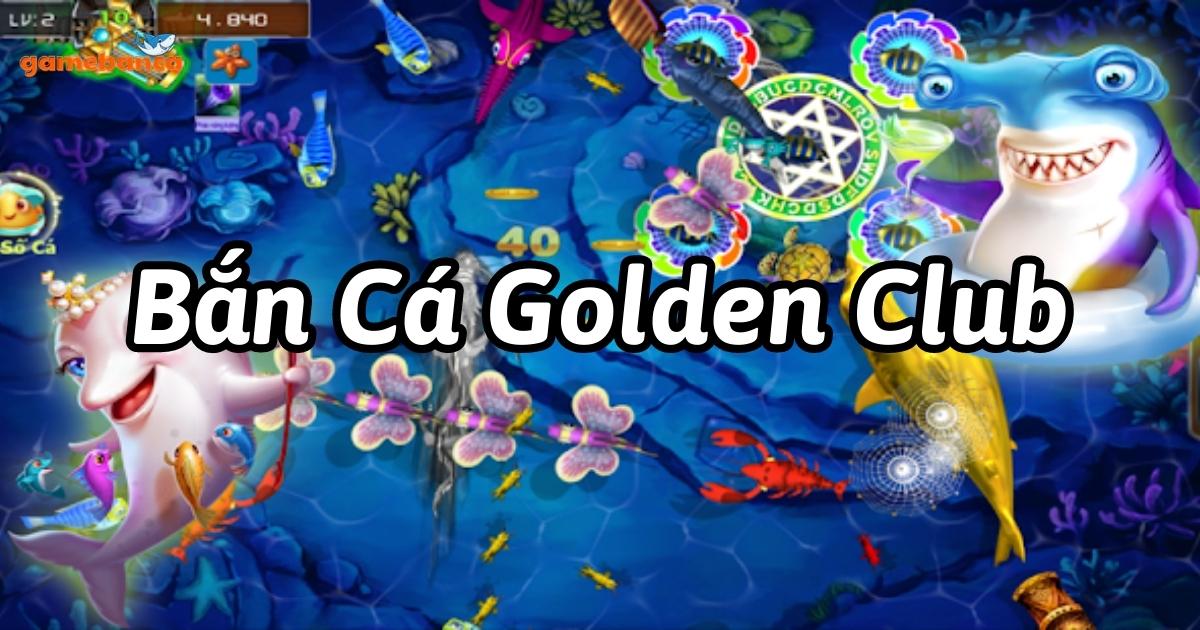 Tìm hiểu về tựa game Bắn Cá Golden Club đổi thưởng vô hạn